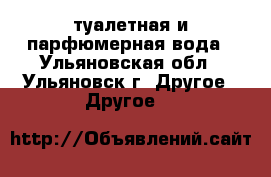 туалетная и парфюмерная вода - Ульяновская обл., Ульяновск г. Другое » Другое   